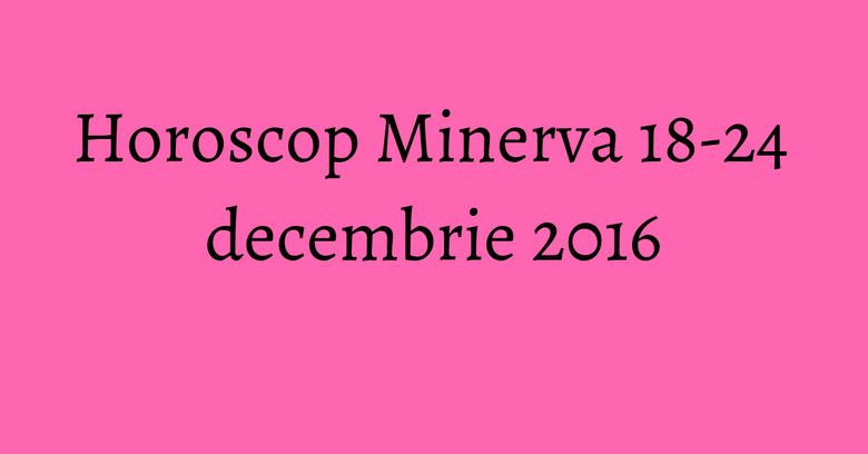Horoscop Minerva 18-24 decembrie 2016 Horoscop Minerva 18-24 decembrie 2016