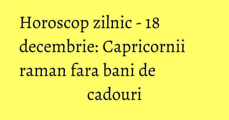 Horoscop zilnic - 18 decembrie: Capricornii raman fara bani de cadouri Horoscop zilnic - 18 decembrie: Capricornii raman fara bani de cadouri