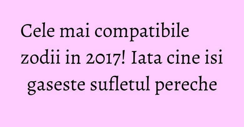 Cele mai compatibile zodii in 2017! Iata cine isi gaseste sufletul pereche Cele mai compatibile zodii in 2017! Iata cine isi gaseste sufletul pereche
