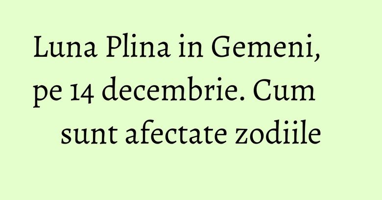 Luna Plina in Gemeni, pe 14 decembrie. Cum sunt afectate zodiile Luna Plina in Gemeni, pe 14 decembrie. Cum sunt afectate zodiile