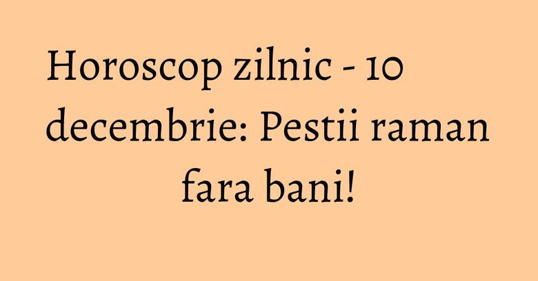 Horoscop zilnic - 10 decembrie: Pestii raman fara bani! Horoscop zilnic - 10 decembrie: Pestii raman fara bani!