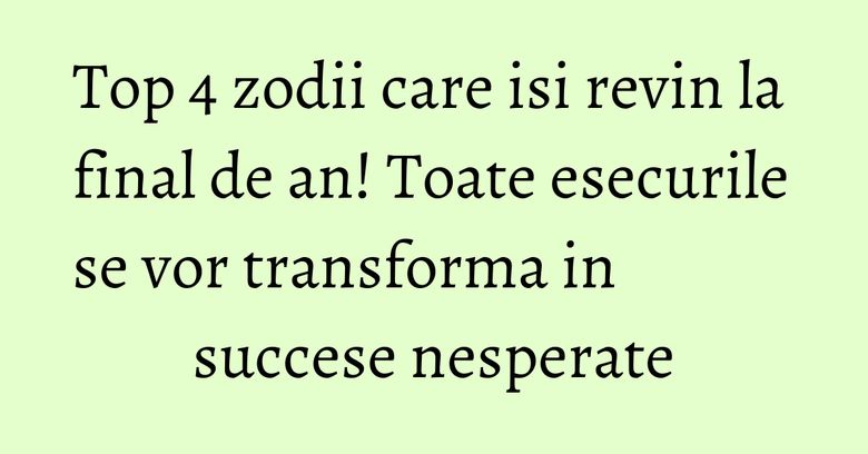 Top 4 zodii care isi revin la final de an! Toate esecurile se vor transforma in succese nesperate Top 4 zodii care isi revin la final de an! Toate esecurile se vor transforma in succese nesperate