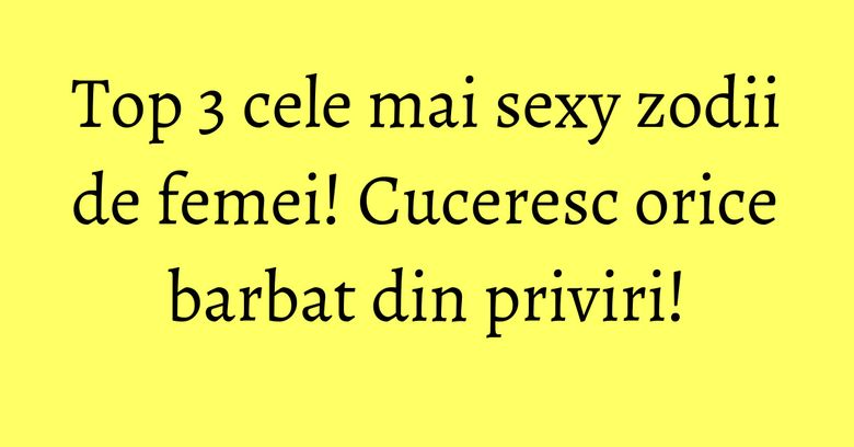 Top 3 cele mai sexy zodii de femei! Cuceresc orice barbat din priviri! Top 3 cele mai sexy zodii de femei! Cuceresc orice barbat din priviri!