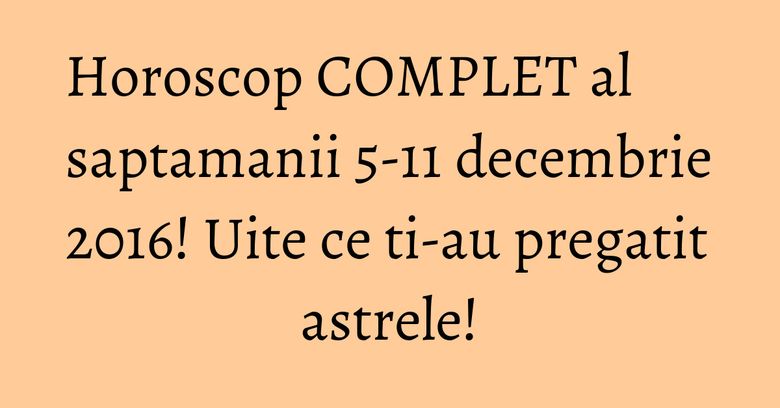 Horoscop COMPLET al saptamanii 5-11 decembrie 2016! Uite ce ti-au pregatit astrele! Horoscop COMPLET al saptamanii 5-11 decembrie 2016! Uite ce ti-au pregatit astrele!