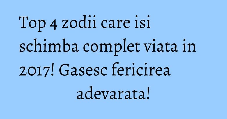 Top 4 zodii care isi schimba complet viata in 2017! Gasesc fericirea adevarata! Top 4 zodii care isi schimba complet viata in 2017! Gasesc fericirea adevarata!