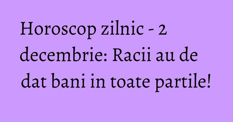 Horoscop zilnic - 2 decembrie: Racii au de dat bani in toate partile! Horoscop zilnic - 2 decembrie: Racii au de dat bani in toate partile!
