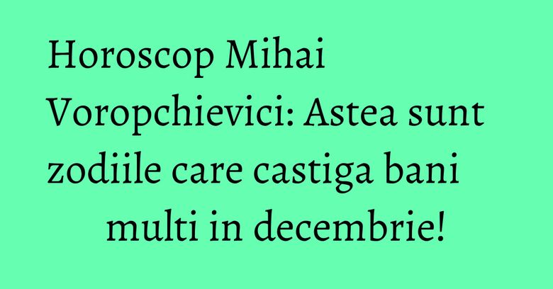 Horoscop Mihai Voropchievici: Astea sunt zodiile care castiga bani multi in decembrie! Horoscop Mihai Voropchievici: Astea sunt zodiile care castiga bani multi in decembrie!