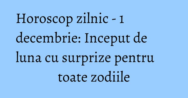 Horoscop zilnic - 1 decembrie: Inceput de luna cu surprize pentru toate zodiile Horoscop zilnic - 1 decembrie: Inceput de luna cu surprize pentru toate zodiile