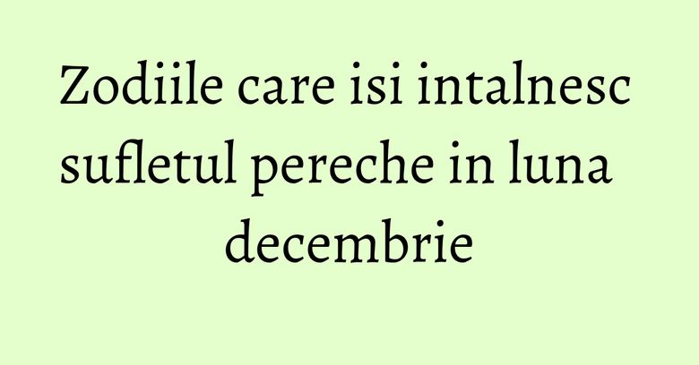 Zodiile care isi intalnesc sufletul pereche in luna decembrie Zodiile care isi intalnesc sufletul pereche in luna decembrie