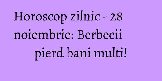 Horoscop zilnic - 28 noiembrie: Berbecii pierd bani multi!