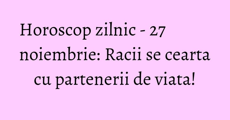 Horoscop zilnic - 27 noiembrie: Racii se cearta cu partenerii de viata!