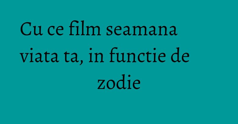 Cu ce film seamana viata ta, in functie de zodie Cu ce film seamana viata ta, in functie de zodie