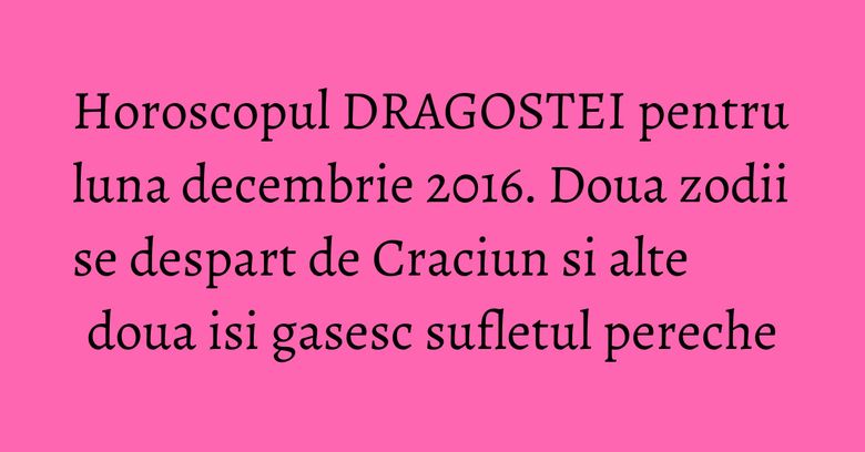 Horoscopul DRAGOSTEI pentru luna decembrie 2016. Doua zodii se despart de Craciun si alte doua isi gasesc sufletul pereche Horoscopul DRAGOSTEI pentru luna decembrie 2016. Doua zodii se despart de Craciun si alte doua isi gasesc sufletul pereche