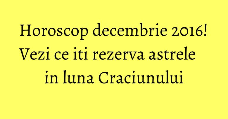 Horoscop decembrie 2016! Vezi ce iti rezerva astrele in luna Craciunului Horoscop decembrie 2016! Vezi ce iti rezerva astrele in luna Craciunului