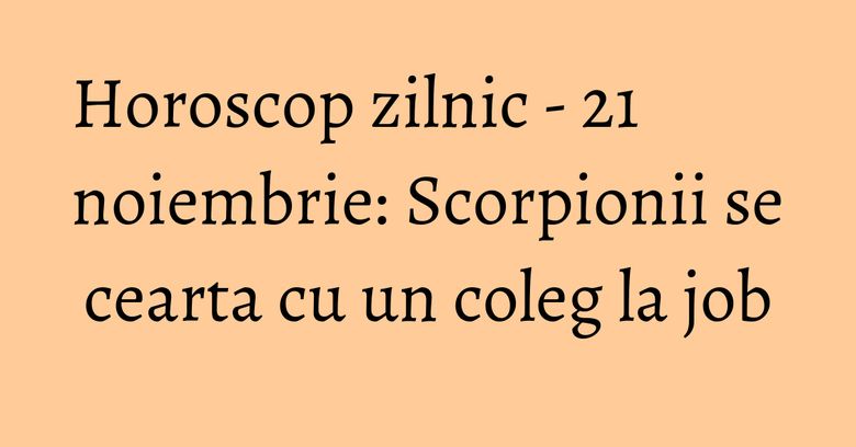 Horoscop zilnic - 21 noiembrie: Scorpionii se cearta cu un coleg la job