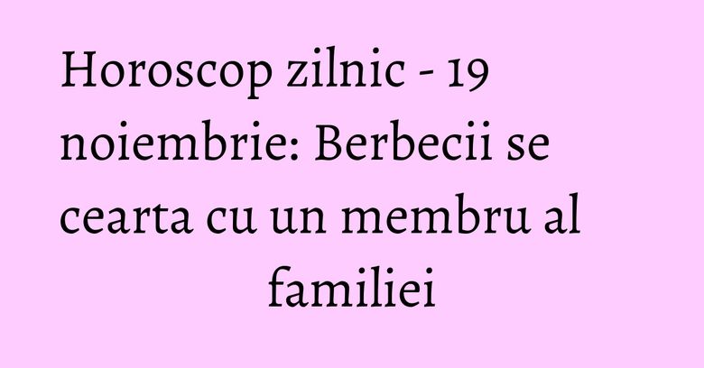 Horoscop zilnic - 19 noiembrie: Berbecii se cearta cu un membru al familiei