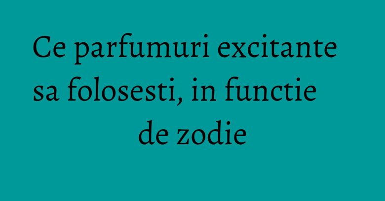 Ce parfumuri excitante sa folosesti, in functie de zodie Ce parfumuri excitante sa folosesti, in functie de zodie