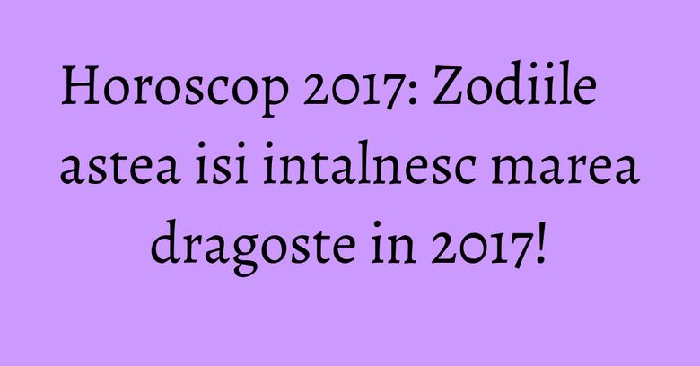 Horoscop 2017: Zodiile astea isi intalnesc marea dragoste in 2017! Horoscop 2017: Zodiile astea isi intalnesc marea dragoste in 2017!