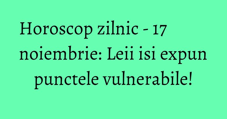 Horoscop zilnic - 17 noiembrie: Leii isi expun punctele vulnerabile!