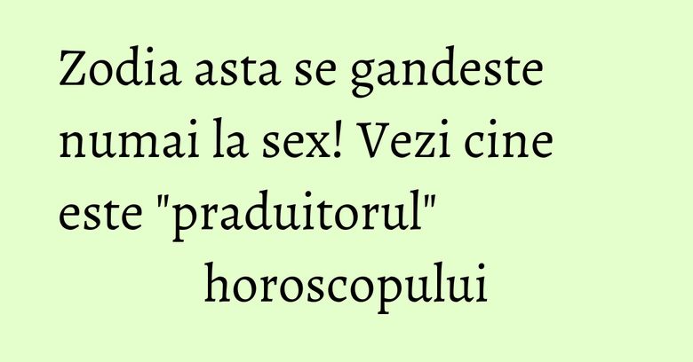 Zodia asta se gandeste numai la sex! Vezi cine este 