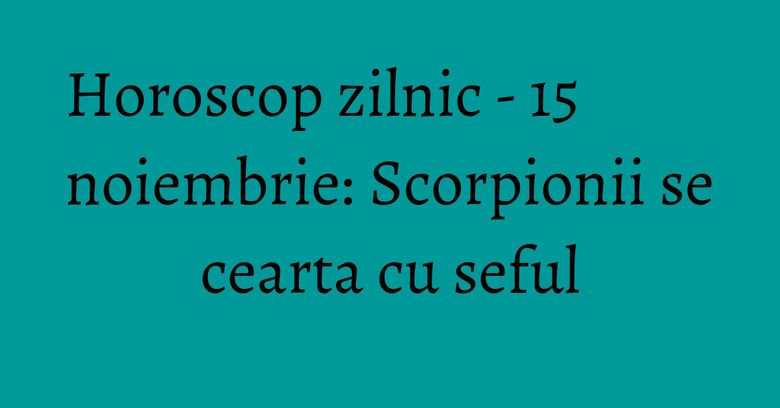 Horoscop zilnic - 15 noiembrie: Scorpionii se cearta cu seful