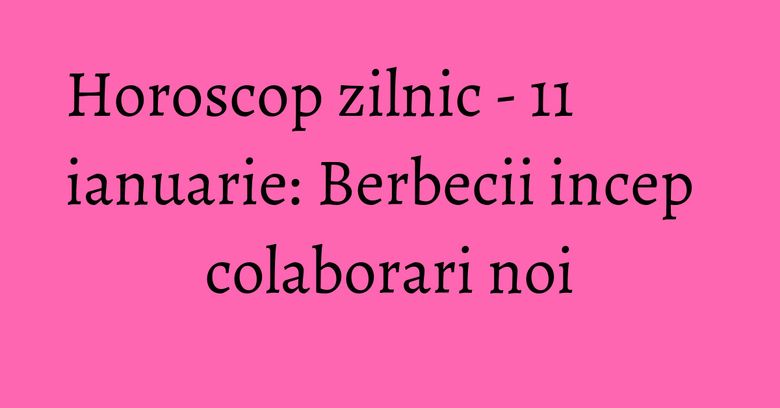 Horoscop zilnic - 11 ianuarie: Berbecii incep colaborari noi