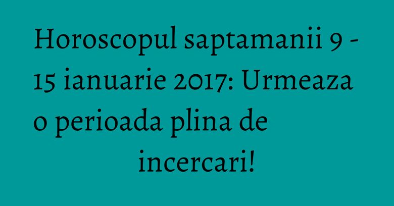 Horoscopul saptamanii 9 - 15 ianuarie 2017: Urmeaza o perioada plina de incercari! Horoscopul saptamanii 9 - 15 ianuarie 2017: Urmeaza o perioada plina de incercari!