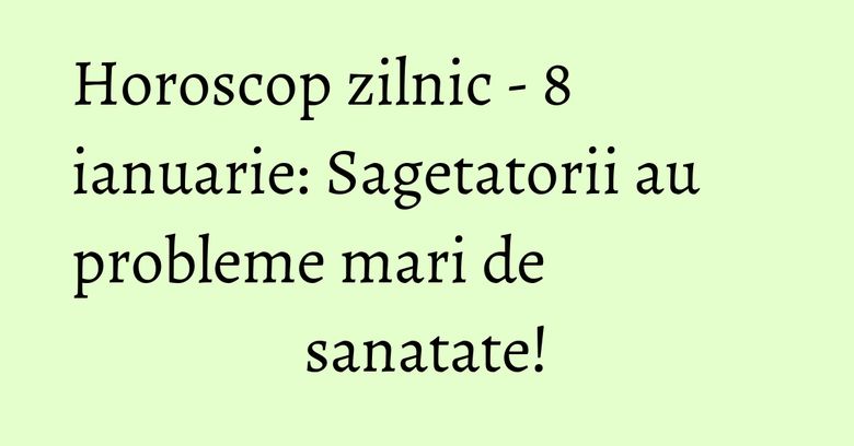 Horoscop zilnic - 8 ianuarie: Sagetatorii au probleme mari de sanatate!