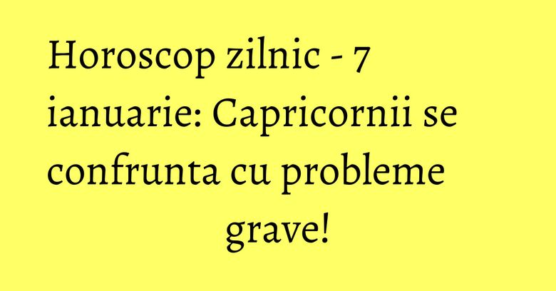 Horoscop zilnic - 7 ianuarie: Capricornii se confrunta cu probleme grave!