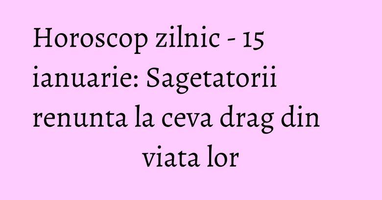 Horoscop zilnic - 15 ianuarie: Sagetatorii renunta la ceva drag din viata lor