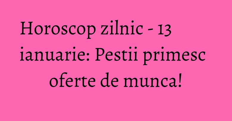 Horoscop zilnic - 13 ianuarie: Pestii primesc oferte de munca! Horoscop zilnic - 13 ianuarie: Pestii primesc oferte de munca!
