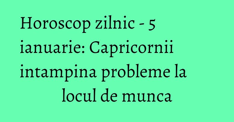 Horoscop zilnic - 5 ianuarie: Capricornii intampina probleme la locul de munca Horoscop zilnic - 5 ianuarie: Capricornii intampina probleme la locul de munca