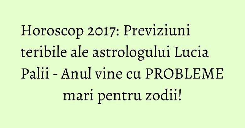 Horoscop 2017: Previziuni teribile ale astrologului Lucia Palii - Anul vine cu PROBLEME mari pentru zodii! Horoscop 2017: Previziuni teribile ale astrologului Lucia Palii - Anul vine cu PROBLEME mari pentru zodii!