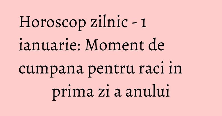 Horoscop zilnic - 1 ianuarie: Moment de cumpana pentru raci in prima zi a anului