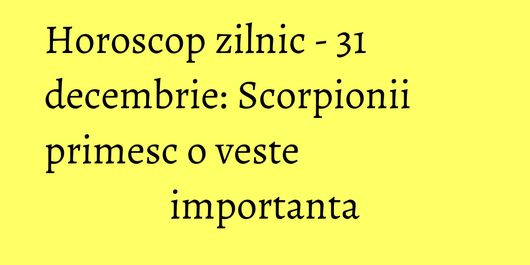 Horoscop zilnic - 31 decembrie: Scorpionii primesc o veste importanta