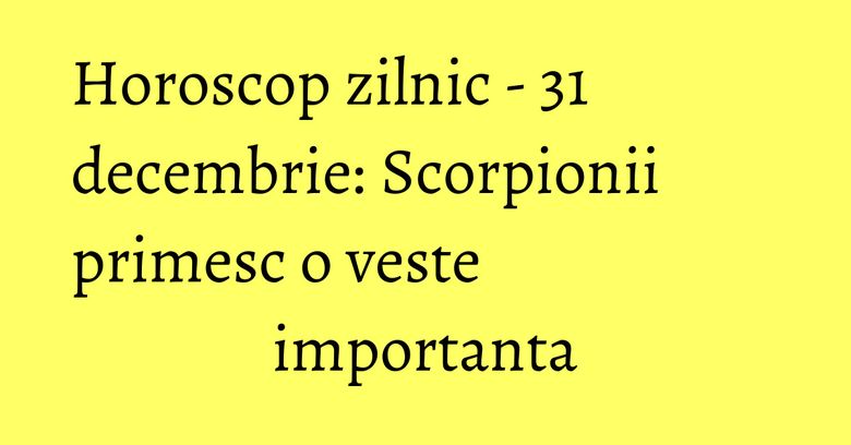 Horoscop zilnic - 31 decembrie: Scorpionii primesc o veste importanta Horoscop zilnic - 31 decembrie: Scorpionii primesc o veste importanta