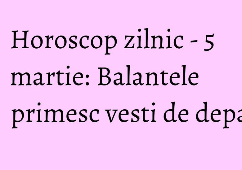 Horoscop zilnic - 5 martie: Balantele primesc vesti de departe Horoscop zilnic - 5 martie: Balantele primesc vesti de departe