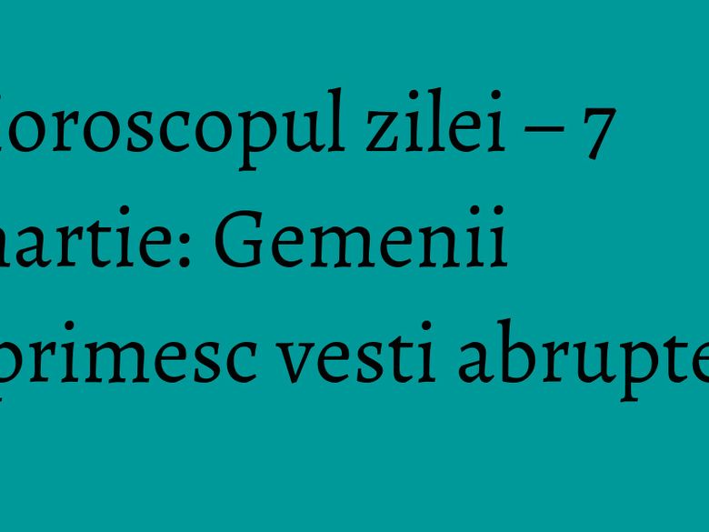 Horoscopul zilei &ndash; 7 martie: Gemenii primesc vesti abrupte!