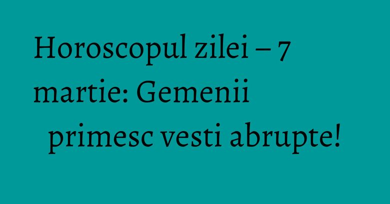 Horoscopul zilei – 7 martie: Gemenii primesc vesti abrupte!