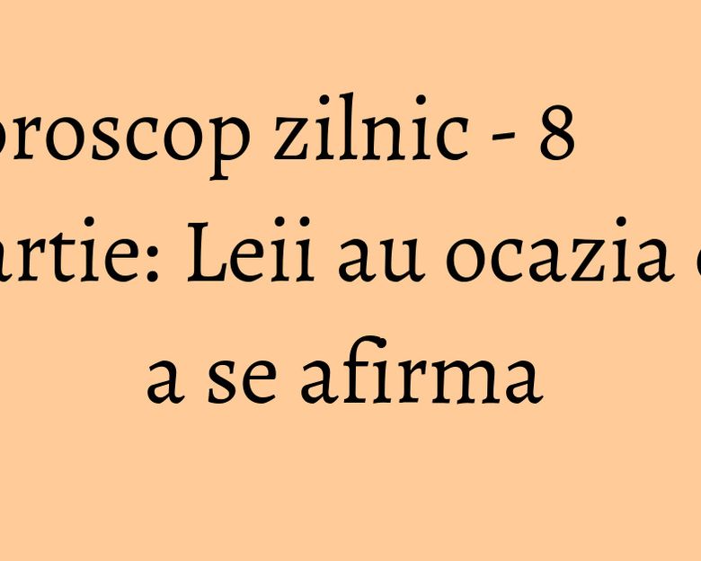 Horoscop zilnic - 8 martie: Leii au ocazia de a se afirma Horoscop zilnic - 8 martie: Leii au ocazia de a se afirma