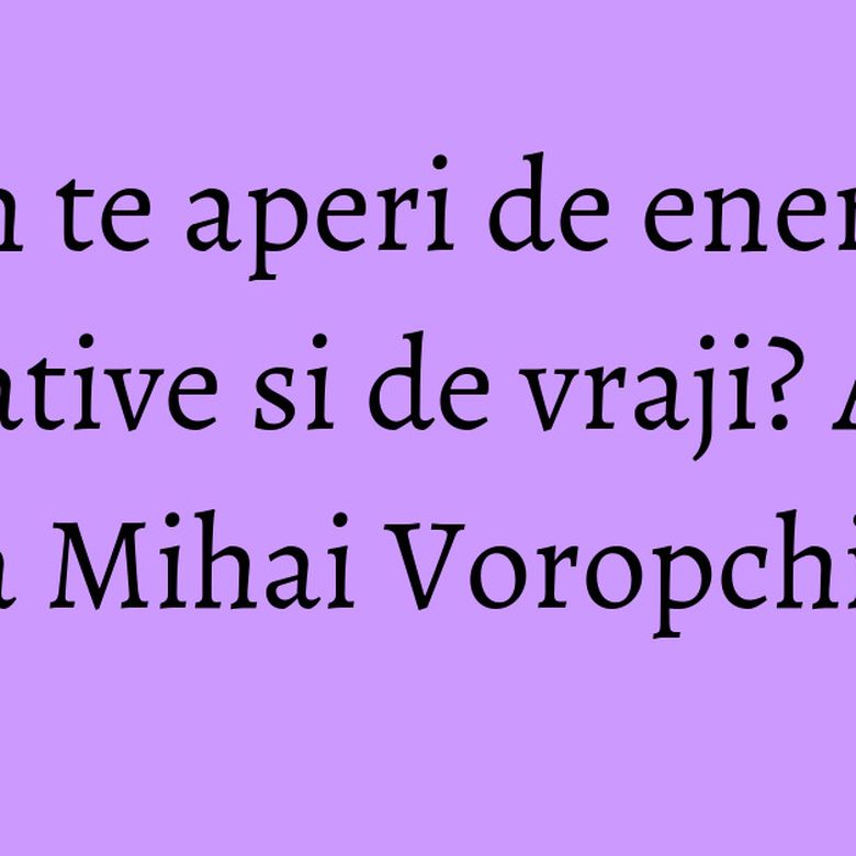 Cum te aperi de energiile negative si de vraji? Afla de la Mihai Voropchievici Cum te aperi de energiile negative si de vraji? Afla de la Mihai Voropchievici
