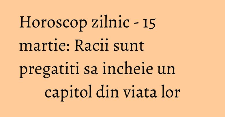 Horoscop zilnic - 15 martie: Racii sunt pregatiti sa incheie un capitol din viata lor