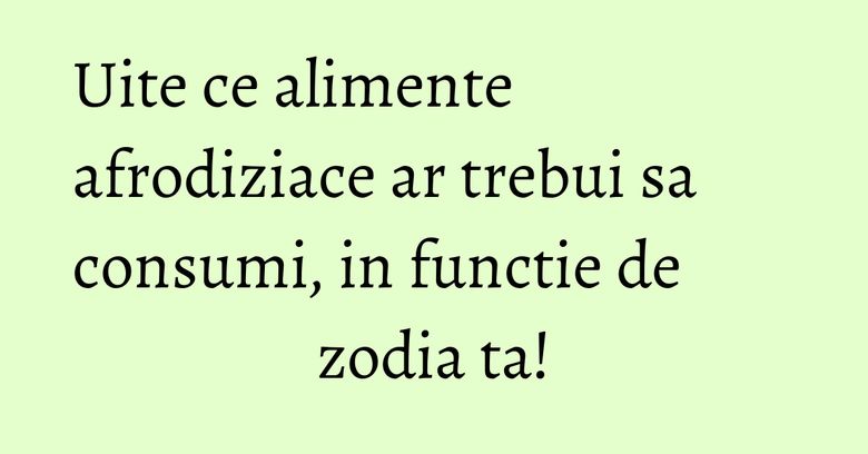 Uite ce alimente afrodiziace ar trebui sa consumi, in functie de zodia ta! Uite ce alimente afrodiziace ar trebui sa consumi, in functie de zodia ta!