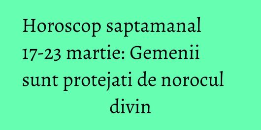 Horoscop saptamanal 17-23 martie: Gemenii sunt protejati de norocul divin
