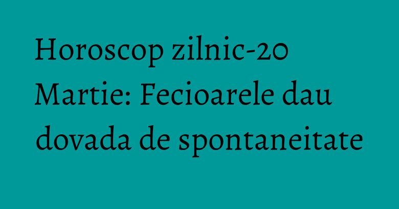 Horoscop zilnic-20 Martie: Fecioarele dau dovada de spontaneitate Horoscop zilnic-20 Martie: Fecioarele dau dovada de spontaneitate