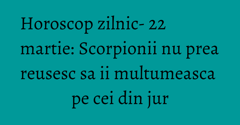 Horoscop zilnic- 22 martie: Scorpionii nu prea reusesc sa ii multumeasca pe cei din jur Horoscop zilnic- 22 martie: Scorpionii nu prea reusesc sa ii multumeasca pe cei din jur