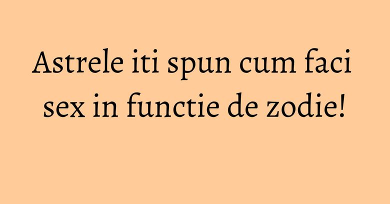 Astrele iti spun cum faci sex in functie de zodie!