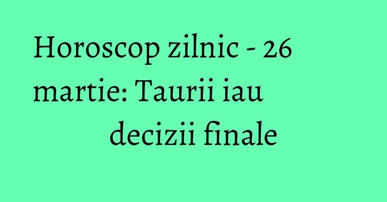 Horoscop zilnic - 26 martie: Taurii iau decizii finale Horoscop zilnic - 26 martie: Taurii iau decizii finale