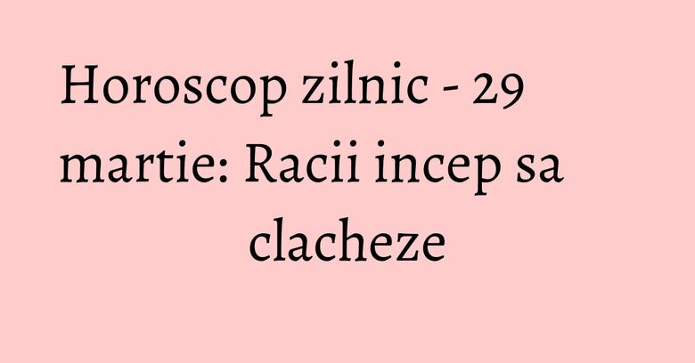 Horoscop zilnic - 29 martie: Racii incep sa clacheze Horoscop zilnic - 29 martie: Racii incep sa clacheze