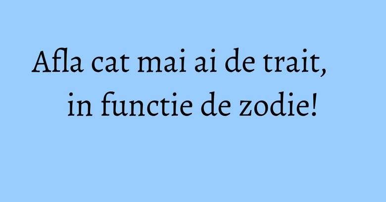Afla cat mai ai de trait, in functie de zodie! Afla cat mai ai de trait, in functie de zodie!